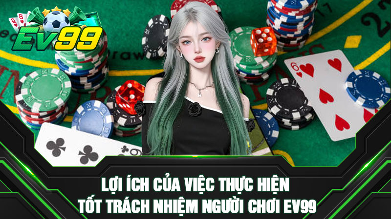 Lợi ích của việc thực hiện tốt trách nhiệm người chơi EV99